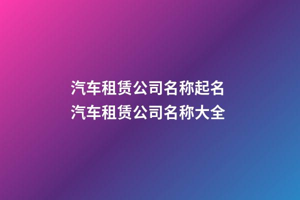 汽车租赁公司名称起名 汽车租赁公司名称大全